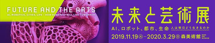 EXHIBITION: Future and the Arts: AI, Robotics, Cities, Life – How Humanity Will Live Tomorrow MORI ART MUSEUM